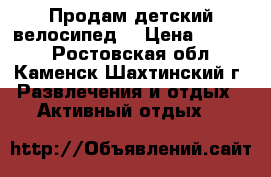 Продам детский велосипед  › Цена ­ 5 500 - Ростовская обл., Каменск-Шахтинский г. Развлечения и отдых » Активный отдых   